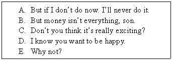 ı: A.	But if I dont do now. Ill never do it.
B.	But money isnt everything, son.
C.	Dont you think its really exciting?
D.	I know you want to be happy.
E.	Why not?
