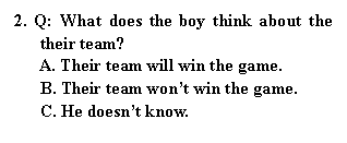 ı: 2. Q: What does the boy think about the their team?
A. Their team will win the game.
B. Their team wont win the game.
C. He doesnt know.

