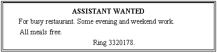 ı: ASSISTANT WANTED
 For busy restaurant. Some evening and weekend work.
All meals free. 
Ring .
