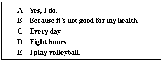 ı: A Yes, I do.
B Because its not good for my health.
C Every day
D Eight hours
E I play volleyball.
