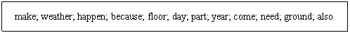 ı: make; weather; happen; because; floor; day; part; year; come; need; ground; also