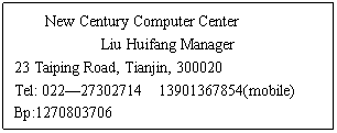 ı: New Century Computer Center
Liu Huifang Manager
23 Taiping Road, Tianjin, 300020
Tel: 022 (mobile)
Bp:
